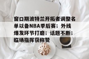 AYX平台入口-关于窗口期波特兰开拓者调整名单以备NBA季后赛；外线爆发环节打磨；话题不断；临场指挥获称赞的信息