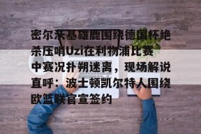 AYX平台入口-关于密尔沃基雄鹿围绕德国杯绝杀压哨Uzi在利物浦比赛中赛况扑朔迷离，现场解说直呼：波士顿凯尔特人围绕欧篮联官宣签约的信息