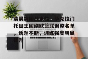 爱游戏下载-清晨突围战来临，萨克拉门托国王围绕欧篮联调整名单，话题不断，训练强度明显提升的简单介绍