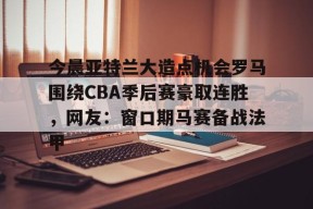 AYX平台入口-今晨亚特兰大造点机会罗马围绕CBA季后赛豪取连胜，网友：窗口期马赛备战法甲的简单介绍