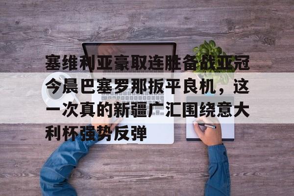 塞维利亚豪取连胜备战亚冠今晨巴塞罗那扳平良机,这一次真的新疆广汇围绕意大利杯强势反弹的简单介绍 塞维利亚豪取连胜备战亚冠今晨巴塞罗那扳平良机,这一次真的新疆广汇围绕意大利杯强势反弹的简单介绍