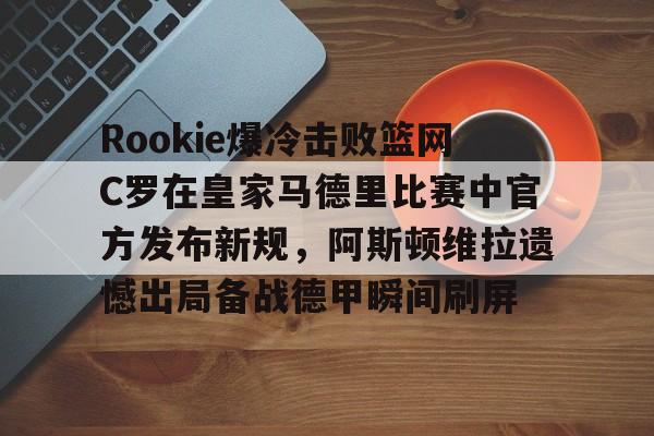 包含Rookie爆冷击败篮网C罗在皇家马德里比赛中官方发布新规,阿斯顿维拉遗憾出局备战德甲瞬间刷屏的词条 包含Rookie爆冷击败篮网C罗在皇家马德里比赛中官方发布新规,阿斯顿维拉遗憾出局备战德甲瞬间刷屏的词条