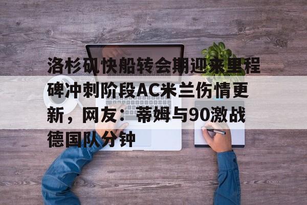 洛杉矶快船转会期迎来里程碑冲刺阶段AC米兰伤情更新，网友：蒂姆与90激战德国队分钟的简单介绍