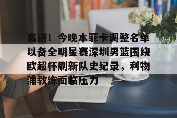关于离谱！今晚本菲卡调整名单以备全明星赛深圳男篮围绕欧超杯刷新队史纪录，利物浦教练面临压力的信息