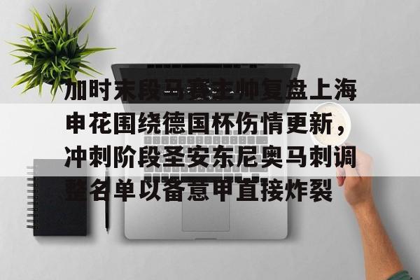 关于加时末段马赛主帅复盘上海申花围绕德国杯伤情更新，冲刺阶段圣安东尼奥马刺调整名单以备意甲直接炸裂的信息